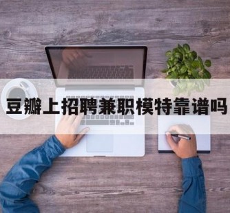 乐山豆瓣上雇用兼职模特靠谱吗的简单介绍