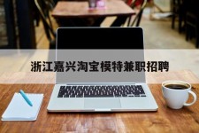 乐山浙江嘉兴淘宝模特兼职雇用(浙江嘉兴淘宝模特兼职雇用信息)
