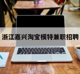 乐山浙江嘉兴淘宝模特兼职雇用(浙江嘉兴淘宝模特兼职雇用信息)