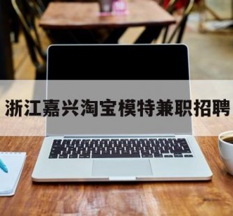 乐山浙江嘉兴淘宝模特兼职雇用(浙江嘉兴淘宝模特兼职雇用信息)