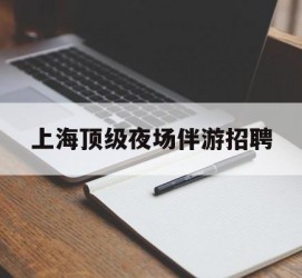 乐山上海顶级夜场伴游雇用(上海顶级夜场伴游雇用网)