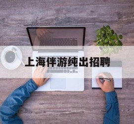 乐山上海伴游纯出雇用(上海伴游雇用月入20)