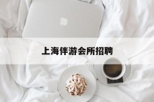 乐山上海伴游会所雇用(上海伴游雇用月入20)