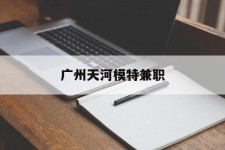 乐山广州天河模特兼职(广州天河区雇用模特)