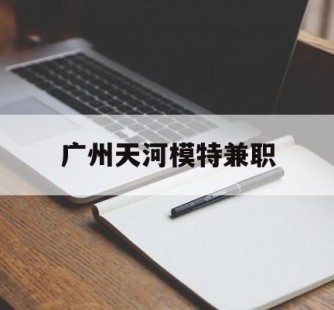乐山广州天河模特兼职(广州天河区雇用模特)