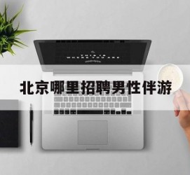 乐山哪里雇用男性伴游(北京陪游女雇用最新信息)