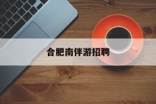 乐山合肥南伴游雇用(合肥导游雇用信息)