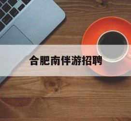 乐山合肥南伴游雇用(合肥导游雇用信息)