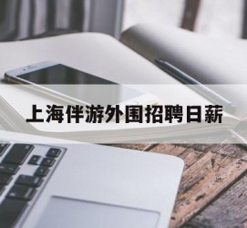 乐山上海伴游外围雇用日薪(上海雇用伴游年薪8000万)