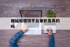 乐山网站拍模特平台兼职是实的吗(网站拍模特平台兼职是实的吗吗)