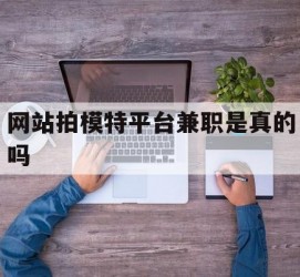 乐山网站拍模特平台兼职是实的吗(网站拍模特平台兼职是实的吗吗)