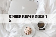 乐山做网拍兼职模特需要留意什么(做网拍模特好欠好)