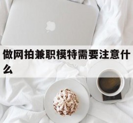 乐山做网拍兼职模特需要留意什么(做网拍模特好欠好)