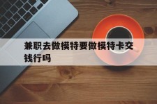 乐山关于兼职去做模特要做模特卡交钱行吗的信息