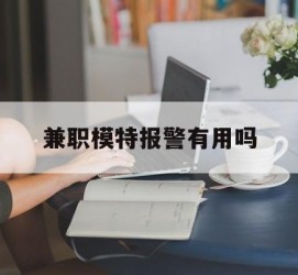 乐山兼职模特报警有用吗(兼职模特上当了报警能要回来钱吗)