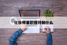 乐山化装师兼职模特聊什么(兼职化装师怎么样)